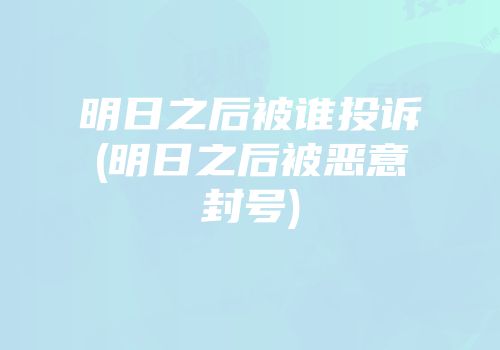 明日之后被谁投诉(明日之后被恶意封号)