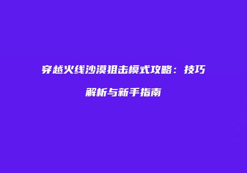 穿越火线沙漠狙击模式攻略：技巧解析与新手指南