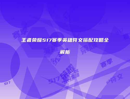 王者荣耀S17赛季英雄符文搭配攻略全解析