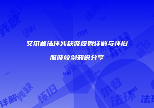 艾尔登法环残缺波纹戟详解与怀旧服波纹剑知识分享