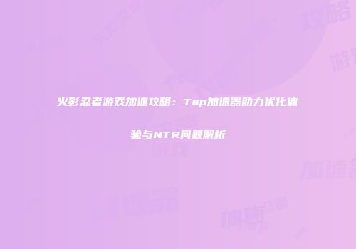 火影忍者游戏加速攻略：Tap加速器助力优化体验与NTR问题解析