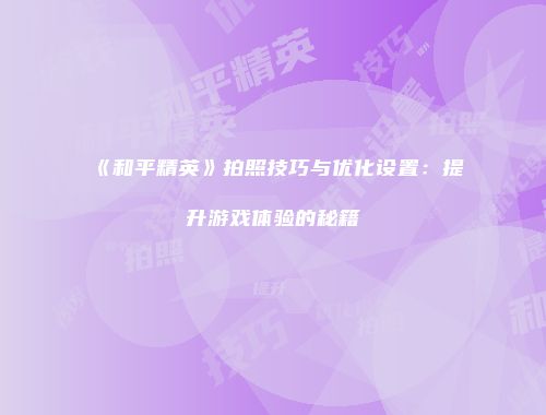 《和平精英》拍照技巧与优化设置：提升游戏体验的秘籍