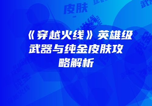 《穿越火线》英雄级武器与纯金皮肤攻略解析