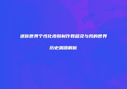 迷你世界个性化皮肤制作教程及与我的世界历史渊源解析