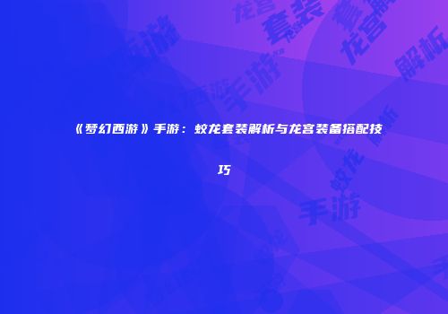 《梦幻西游》手游：蛟龙套装解析与龙宫装备搭配技巧