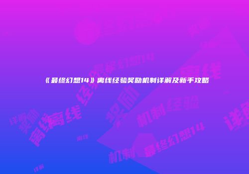 《最终幻想14》离线经验奖励机制详解及新手攻略