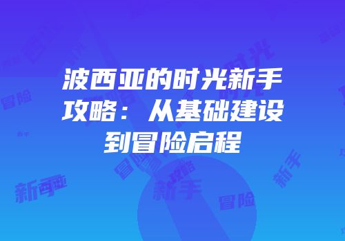 波西亚的时光新手攻略：从基础建设到冒险启程