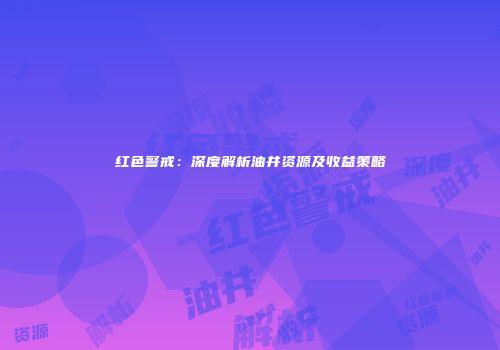红色警戒：深度解析油井资源及收益策略
