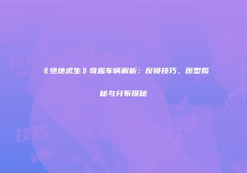 《绝地求生》奇趣车辆解析：反锁技巧、原型揭秘与分布探秘