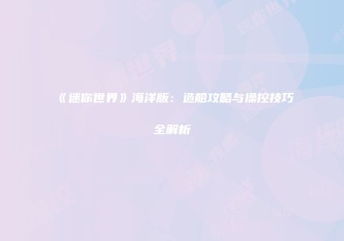 《迷你世界》海洋版：造船攻略与操控技巧全解析