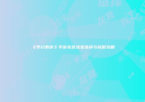 《梦幻西游》手游龙宫法宝选择与搭配攻略