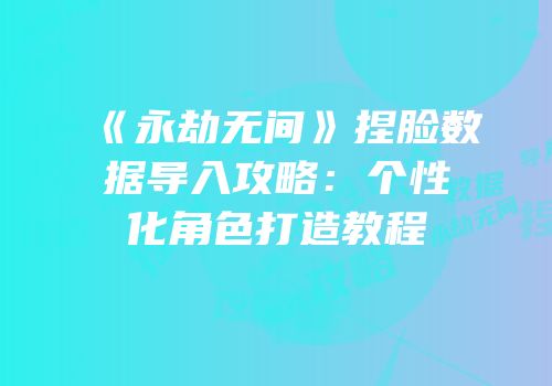 《永劫无间》捏脸数据导入攻略：个性化角色打造教程