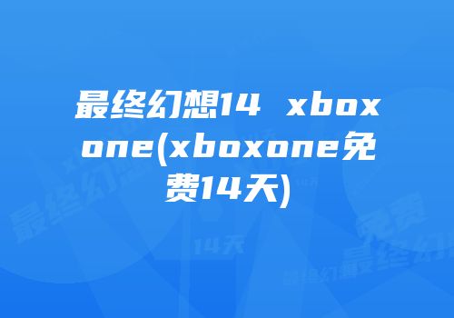 最终幻想14 xboxone(xboxone免费14天)