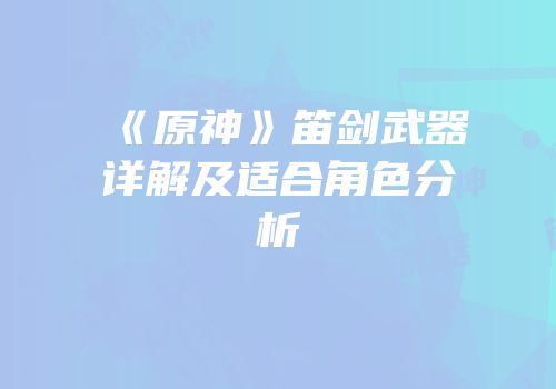 《原神》笛剑武器详解及适合角色分析
