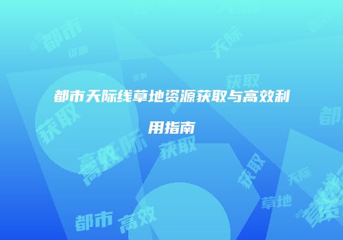 都市天际线草地资源获取与高效利用指南