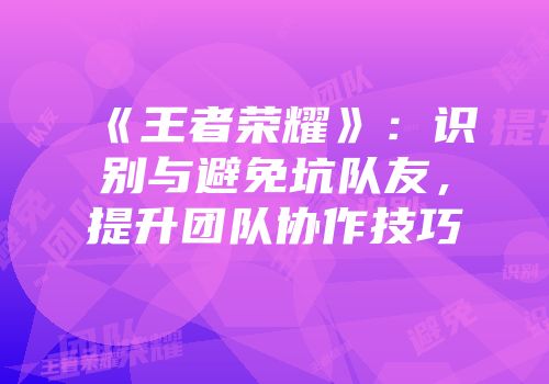 《王者荣耀》：识别与避免坑队友，提升团队协作技巧
