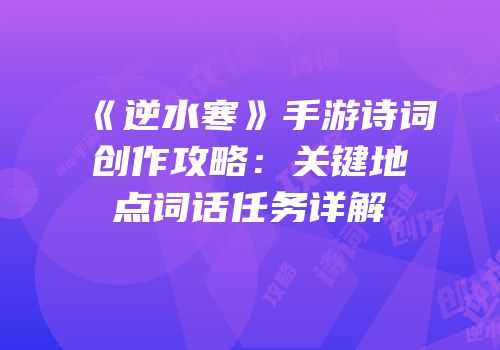 《逆水寒》手游诗词创作攻略：关键地点词话任务详解