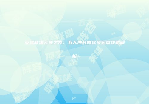 英雄联盟云顶之弈：五大冲分阵容及运营攻略解析