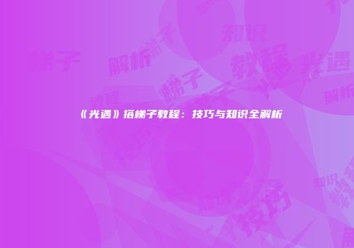 《光遇》搭梯子教程：技巧与知识全解析