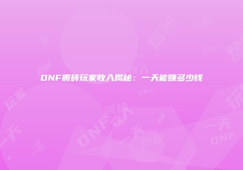 DNF搬砖玩家收入揭秘：一天能赚多少钱