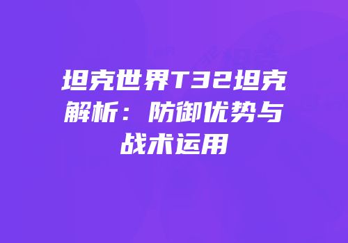 坦克世界T32坦克解析：防御优势与战术运用