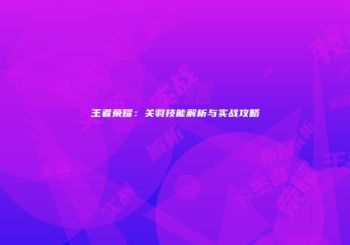 王者荣耀：关羽技能解析与实战攻略