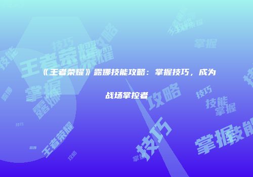《王者荣耀》露娜技能攻略：掌握技巧，成为战场掌控者