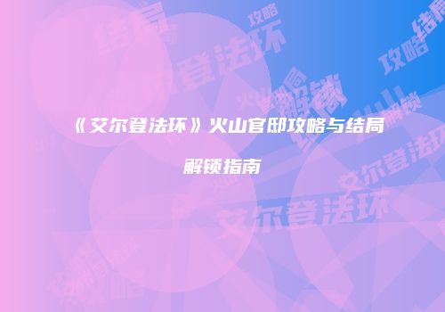 《艾尔登法环》火山官邸攻略与结局解锁指南