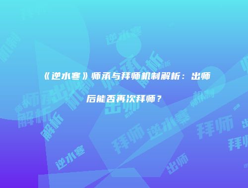 《逆水寒》师承与拜师机制解析：出师后能否再次拜师？