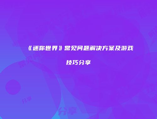 《迷你世界》常见问题解决方案及游戏技巧分享