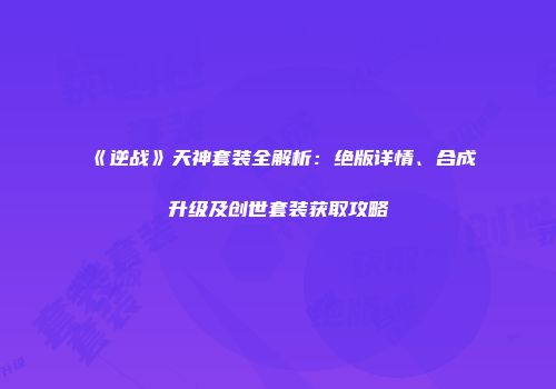 《逆战》天神套装全解析：绝版详情、合成升级及创世套装获取攻略