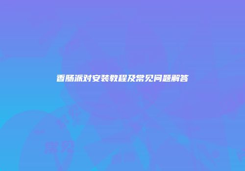香肠派对安装教程及常见问题解答