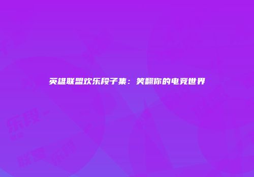 英雄联盟欢乐段子集：笑翻你的电竞世界