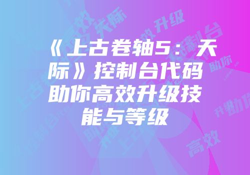 《上古卷轴5：天际》控制台代码助你高效升级技能与等级