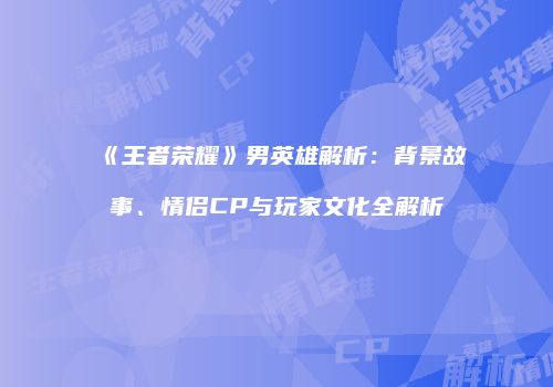 《王者荣耀》男英雄解析：背景故事、情侣CP与玩家文化全解析