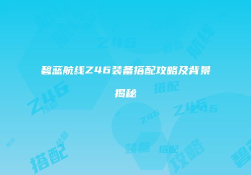 碧蓝航线Z46装备搭配攻略及背景揭秘