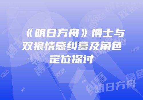 《明日方舟》博士与双狼情感纠葛及角色定位探讨