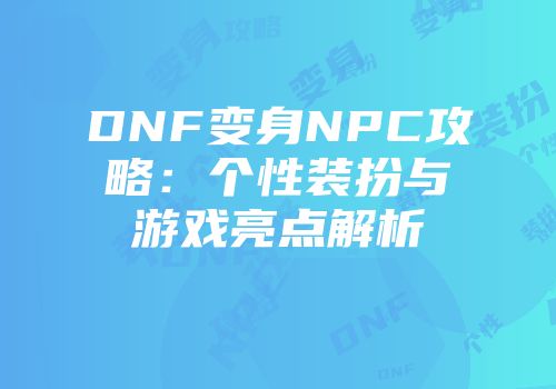DNF变身NPC攻略：个性装扮与游戏亮点解析