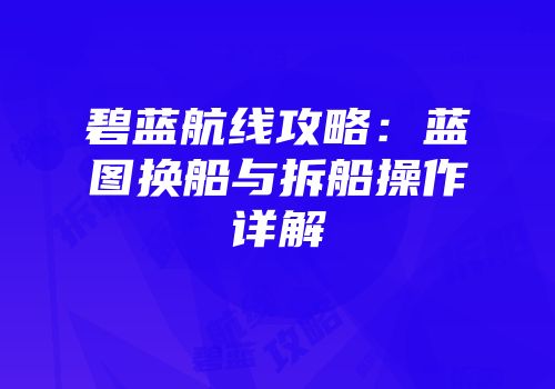 碧蓝航线攻略：蓝图换船与拆船操作详解
