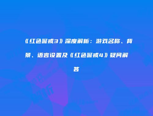 《红色警戒3》深度解析：游戏名称、背景、语言设置及《红色警戒4》疑问解答