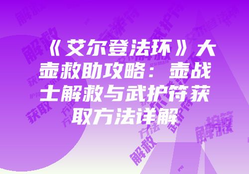 《艾尔登法环》大壶救助攻略：壶战士解救与武护符获取方法详解