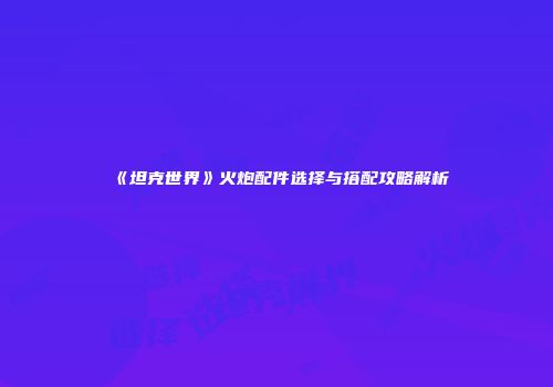 《坦克世界》火炮配件选择与搭配攻略解析