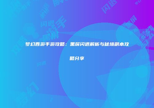 梦幻西游手游攻略：黑屏闪退解析与秘境副本攻略分享