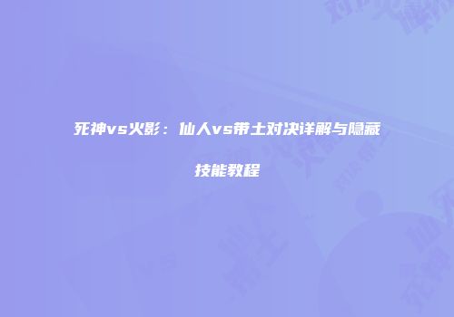 死神vs火影：仙人vs带土对决详解与隐藏技能教程