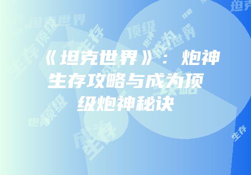 《坦克世界》：炮神生存攻略与成为顶级炮神秘诀