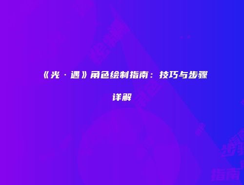《光·遇》角色绘制指南：技巧与步骤详解