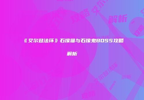 《艾尔登法环》石像猫与石像鬼BOSS攻略解析