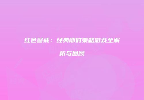 红色警戒：经典即时策略游戏全解析与回顾