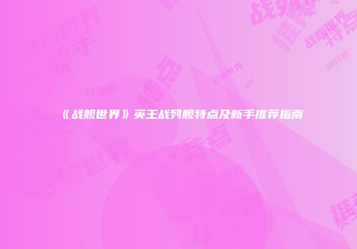《战舰世界》英王战列舰特点及新手推荐指南