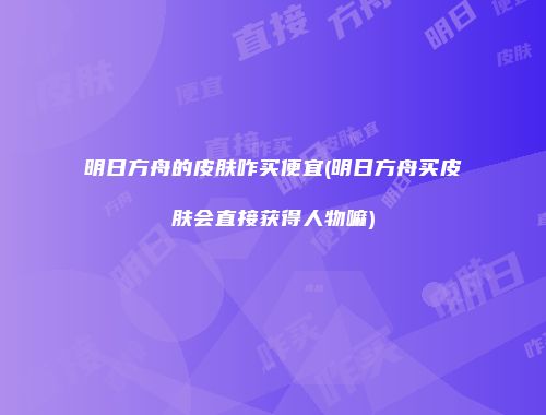明日方舟的皮肤咋买便宜(明日方舟买皮肤会直接获得人物嘛)